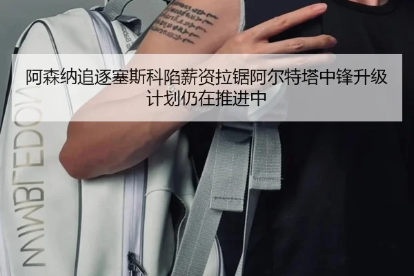 阿森纳追逐塞斯科陷薪资拉锯阿尔特塔中锋升级计划仍在推进中