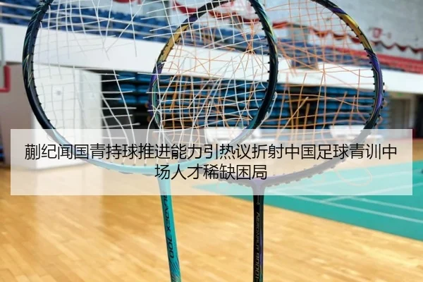 蒯纪闻国青持球推进能力引热议折射中国足球青训中场人才稀缺困局